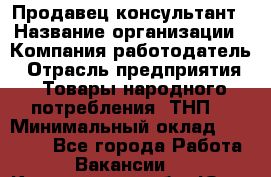 Продавец-консультант › Название организации ­ Компания-работодатель › Отрасль предприятия ­ Товары народного потребления (ТНП) › Минимальный оклад ­ 10 000 - Все города Работа » Вакансии   . Кемеровская обл.,Юрга г.